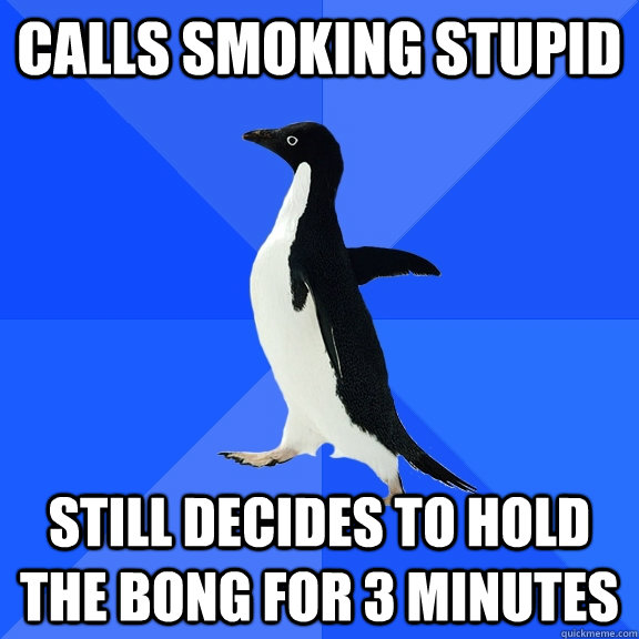 calls smoking stupid still decides to hold the bong for 3 minutes  Socially Awkward Penguin
