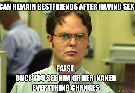can remain bestfriends after having sex False.
once you see him or her  naked everything changes  Schrute
