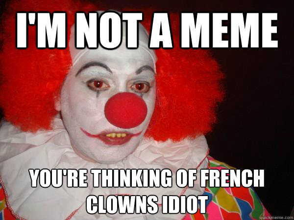 i'm not a meme you're thinking of french clowns idiot
  