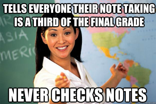 Tells everyone their note taking is a third of the final grade Never checks notes  Unhelpful High School Teacher