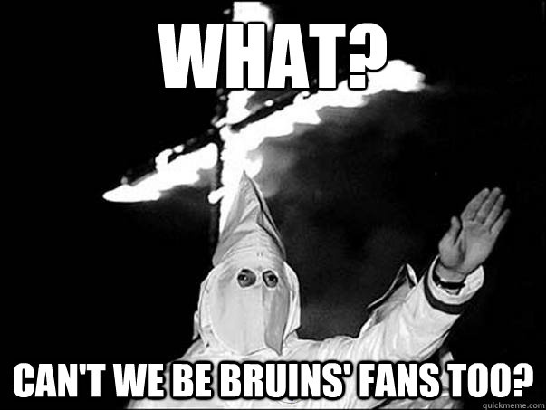 What? Can't we be Bruins' Fans too? - What? Can't we be Bruins' Fans too?  SCUMBAG KLU KLUX KLAN