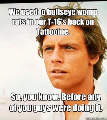 We used to bullseye womp rats in our T-16's back on Tattooine. So, you know. Before any of you guys were doing it. - We used to bullseye womp rats in our T-16's back on Tattooine. So, you know. Before any of you guys were doing it.  Hipster Luke Skywalker