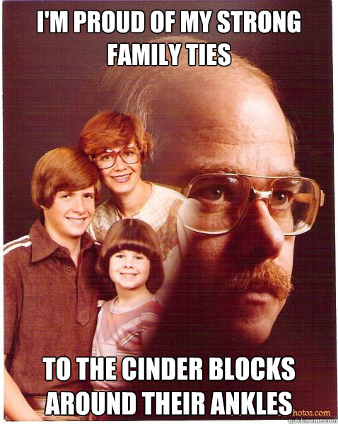 I'm proud of my strong family ties to the cinder blocks around their ankles  Vengeance Dad
