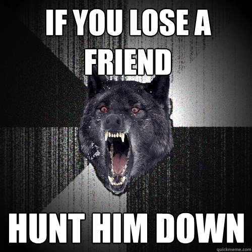 If you lose a friend Hunt him down  Insanity Wolf