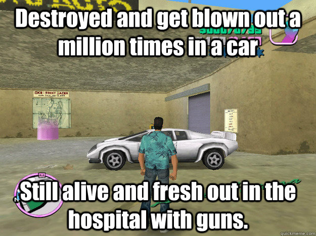 Destroyed and get blown out a million times in a car Still alive and fresh out in the hospital with guns.  GTA LOGIC