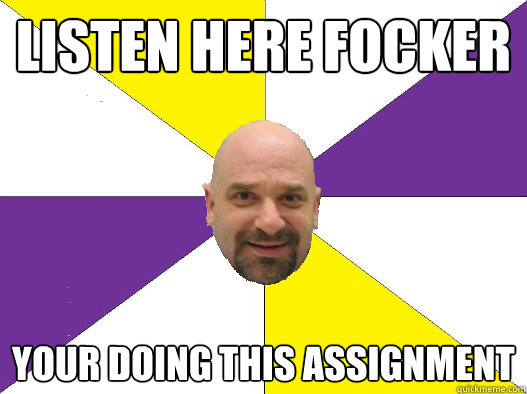 Listen here focker your doing this assignment - Listen here focker your doing this assignment  Random statement teacher