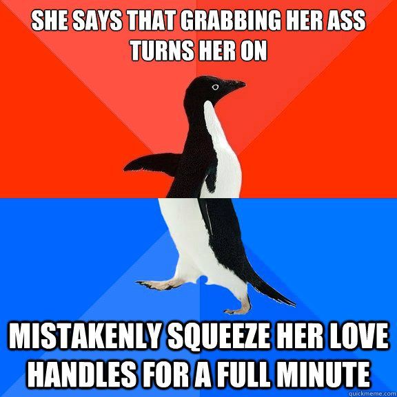 She says that grabbing her ass turns her on mistakenly squeeze her love handles for a full minute  Socially Awesome Awkward Penguin