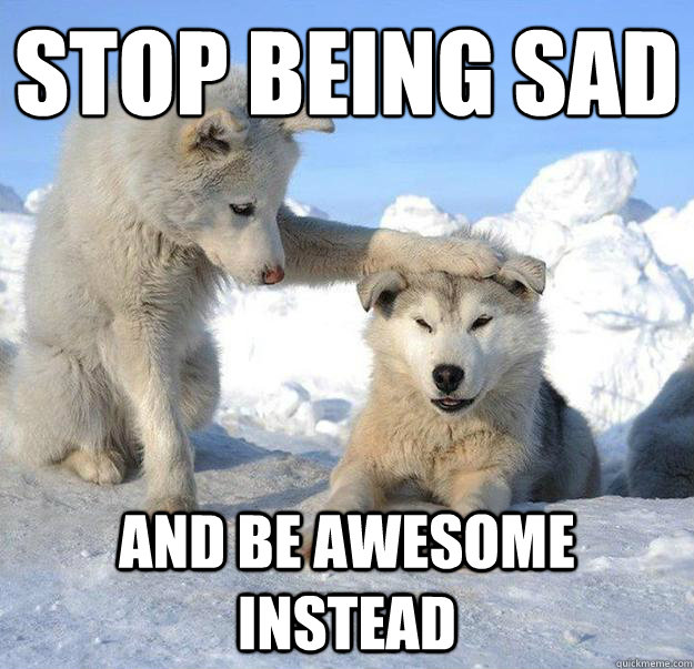 Stop being sad
 and be awesome instead  Caring Husky