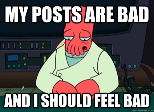 My posts are bad and i should feel bad  sad zoidberg