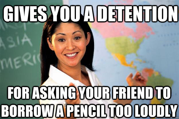 gives you a detention for asking your friend to borrow a pencil too loudly  Unhelpful High School Teacher