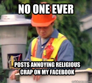 Posts annoying religious crap on my facebook No one ever - Posts annoying religious crap on my facebook No one ever  Nobody pays me in gum