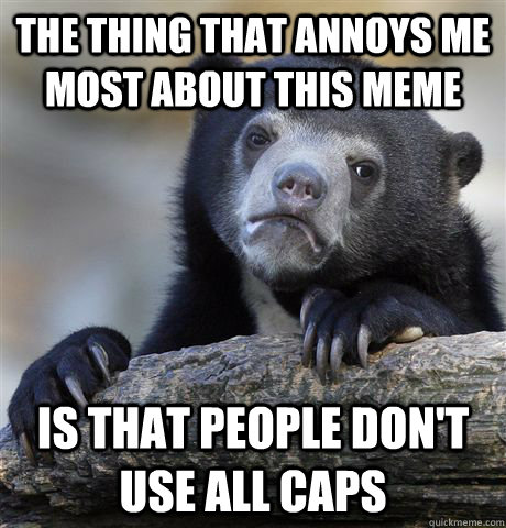THE THING THAT ANNOYS ME MOST ABOUT THIS MEME IS THAT PEOPLE DON'T USE ALL CAPS  Confession Bear