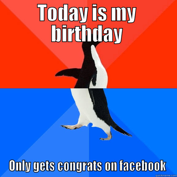 today is my birthday - TODAY IS MY BIRTHDAY ONLY GETS CONGRATS ON FACEBOOK Socially Awesome Awkward Penguin