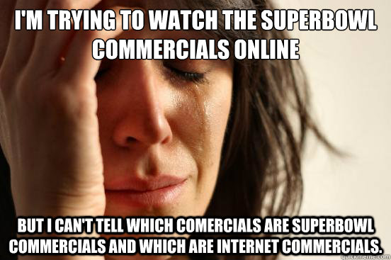 I'm trying to watch the superbowl commercials online but i can't tell which comercials are superbowl commercials and which are internet commercials.  First World Problems