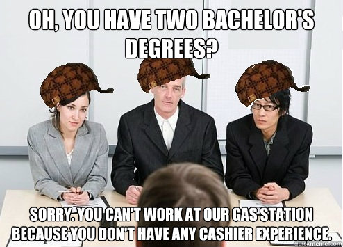 Oh, you have two bachelor's degrees? Sorry. You can't work at our gas station because you don't have any cashier experience. - Oh, you have two bachelor's degrees? Sorry. You can't work at our gas station because you don't have any cashier experience.  Scumbag Employer