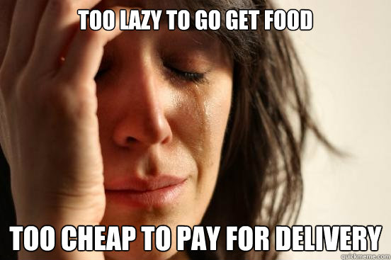 Too lazy to go get food Too cheap to pay for delivery  First World Problems