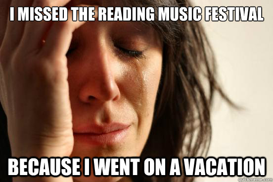 i missed the reading music festival because i went on a vacation  First World Problems
