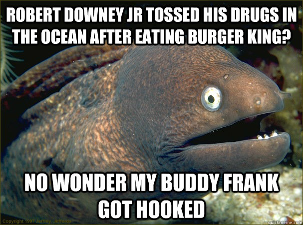 Robert Downey Jr tossed his drugs in the ocean after eating Burger King? no wonder my buddy frank got hooked - Robert Downey Jr tossed his drugs in the ocean after eating Burger King? no wonder my buddy frank got hooked  Bad Joke Eel