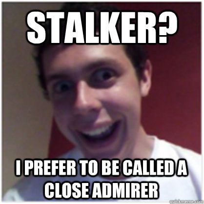 stalker? i prefer to be called a close admirer - stalker? i prefer to be called a close admirer  Michael The Overly Attached Boyfriend