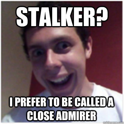 stalker? i prefer to be called a close admirer  Michael The Overly Attached Boyfriend
