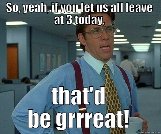 Office Space boss meme - SO, YEAH, IF YOU LET US ALL LEAVE AT 3 TODAY, THAT'D BE GRRREAT! Office Space Lumbergh