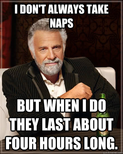 I don't always take naps but when I do they last about four hours long.  The Most Interesting Man In The World