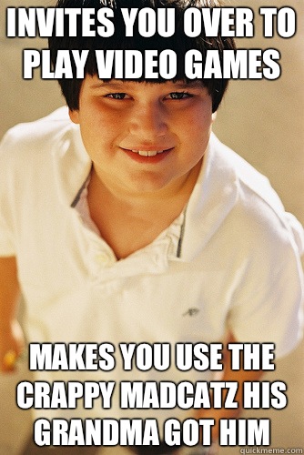 Invites you over to play video games Makes you use the crappy madcatz his grandma got him  Annoying Childhood Friend