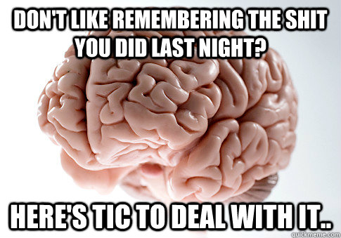 Don't like remembering the shit you did last night? Here's tic to deal with it..  Scumbag Brain