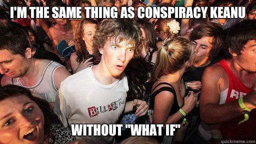 I'm the same thing as conspiracy Keanu  Without 