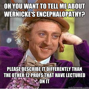 Oh you want to tell me about Wernicke's Encephalopathy? Please describe it differently than the other 12 profs that have lectured on it - Oh you want to tell me about Wernicke's Encephalopathy? Please describe it differently than the other 12 profs that have lectured on it  WIlly Wonka Gabe