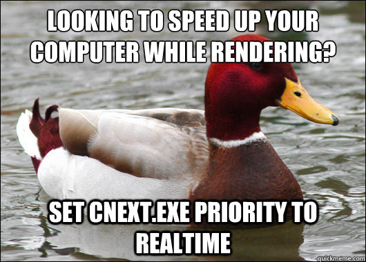 Looking to speed up your computer while rendering?
 set CNEXT.exe priority to Realtime  Malicious Advice Mallard