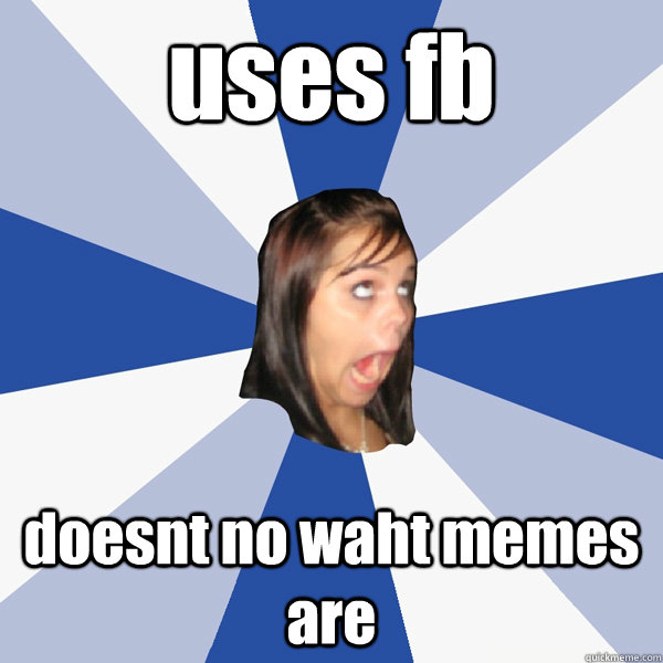 uses fb doesnt no waht memes are   Annoying Facebook Girl