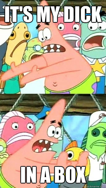 it's my dick in a box  Push it somewhere else Patrick