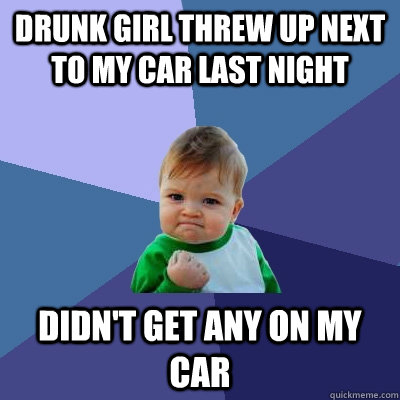 drunk girl threw up next to my car last night didn't get any on my car  Success Kid
