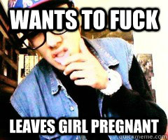 wants to fuck leaves girl pregnant  Douche Bag Swag Fag