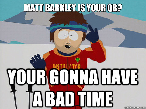 matt barkley is your QB? Your gonna have a bad time  Your gonna have a bad time