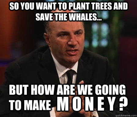 so you want to plant trees and save the whales... But how are we going to make m o n e y ? - so you want to plant trees and save the whales... But how are we going to make m o n e y ?  Mr. Wonderful