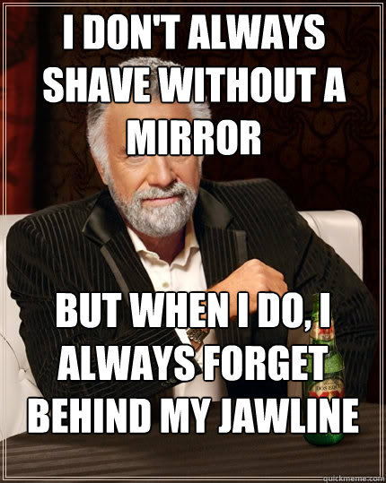 I don't always shave without a mirror But when I do, I always forget behind my jawline  The Most Interesting Man In The World