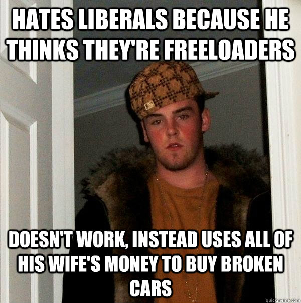 Hates Liberals because he thinks they're freeloaders Doesn't work, instead uses all of his wife's money to buy broken cars  Scumbag Steve