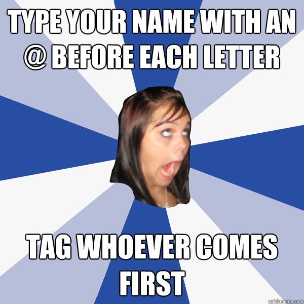 Type your name with an @ before each letter Tag whoever comes first  Annoying Facebook Girl