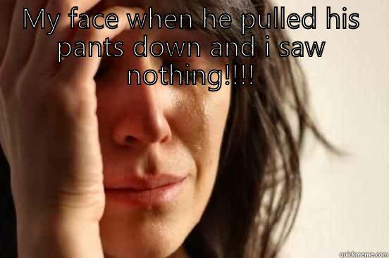 MY FACE WHEN HE PULLED HIS PANTS DOWN AND I SAW NOTHING!!!!  First World Problems