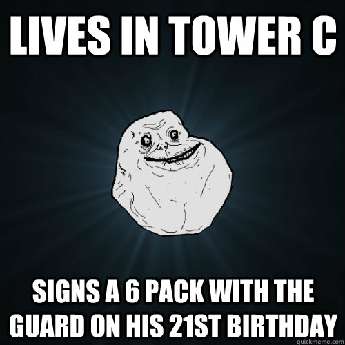 lives in tower c signs a 6 pack with the guard on his 21st birthday  Forever Alone