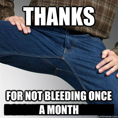 Thanks For not bleeding once a month  