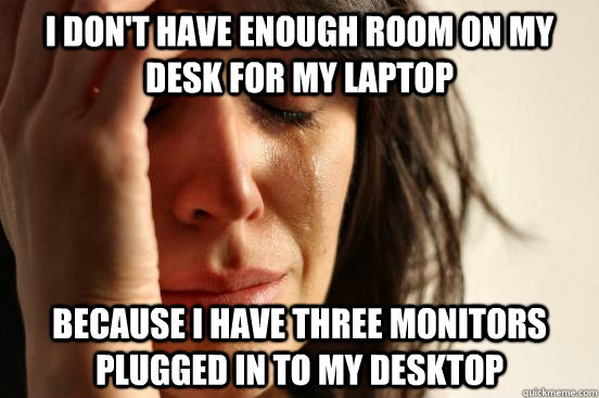 I Don't have enough room on my desk for my laptop because i have three monitors plugged in to my desktop  First World Problems