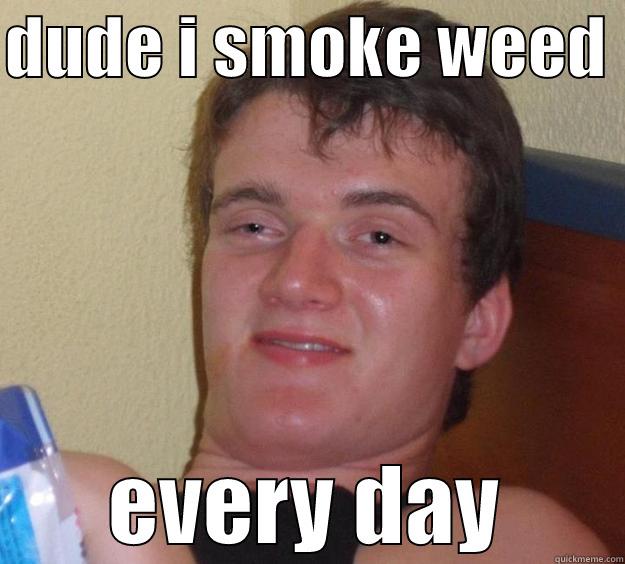 im smoking weed - DUDE I SMOKE WEED  EVERY DAY 10 Guy