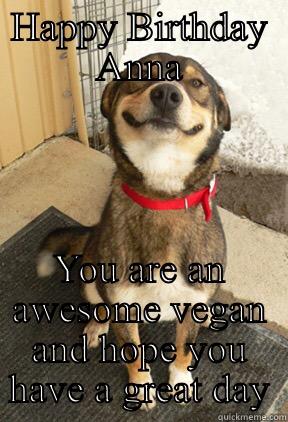 HAPPY BIRTHDAY ANNA YOU ARE AN AWESOME VEGAN AND HOPE YOU HAVE A GREAT DAY Good Dog Greg