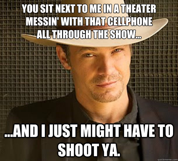 You sit next to me in a theater
messin' with that cellphone
all through the show... ...and I just might have to shoot ya. - You sit next to me in a theater
messin' with that cellphone
all through the show... ...and I just might have to shoot ya.  Redditor Raylan Givens