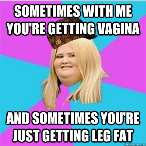 Sometimes with me you're getting vagina And sometimes you're just getting leg fat  scumbag fat girl