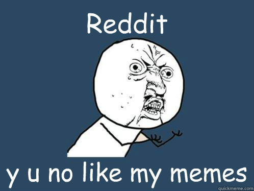 Reddit y u no like my memes  Y U No