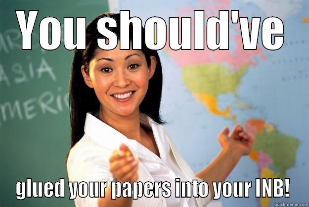 YOU SHOULD'VE GLUED YOUR PAPERS INTO YOUR INB! Unhelpful High School Teacher